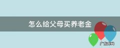 给父母买养老金怎么买 怎么给父母买养老金