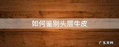 如何鉴别头层牛皮 如何鉴别头层牛皮的质量