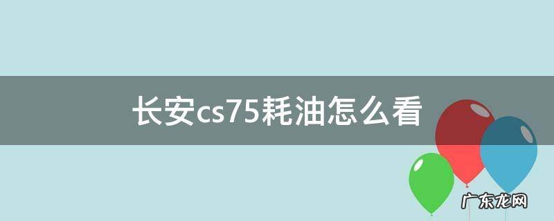 长安cs75,百公里油耗在哪里看 长安cs75耗油怎么看