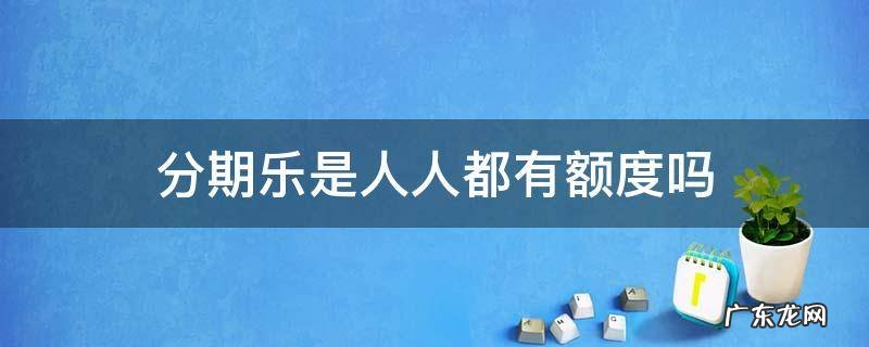 分期乐是人人都有额度吗 分期乐额度越来越少