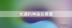 光遇里面的神庙在哪里 光遇的神庙在哪里