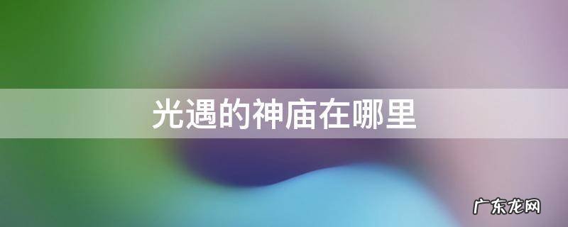光遇里面的神庙在哪里 光遇的神庙在哪里
