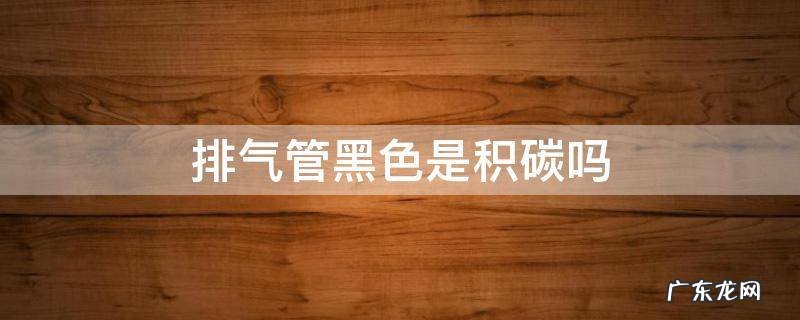 车排气管黑色积碳多是什么原因 排气管黑色是积碳吗