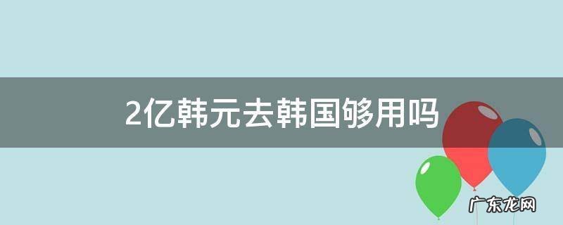 20亿韩元在韩国能用多久 2亿韩元去韩国够用吗