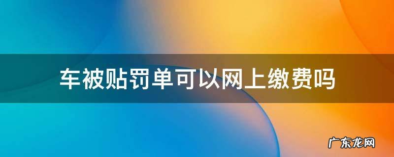贴在车上的罚单网上能缴费吗 车被贴罚单可以网上缴费吗