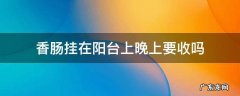 香肠晒阳台晚上要收吗 香肠挂在阳台上晚上要收吗