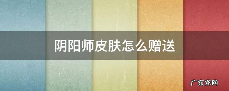 阴阳师皮肤怎么赠送 阴阳师皮肤如何赠送