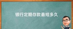 银行定期存款最短多久 银行定期存款最短是多长时间