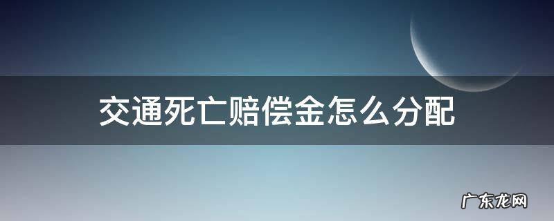 交通死亡赔偿金计算标准 交通死亡赔偿金怎么分配