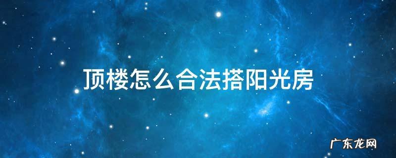 顶楼怎么合法搭阳光房 顶楼阳台搭建阳光房是不是违法