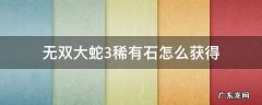 无双大蛇3稀有石怎么获得 无双大蛇2稀少石怎么获得
