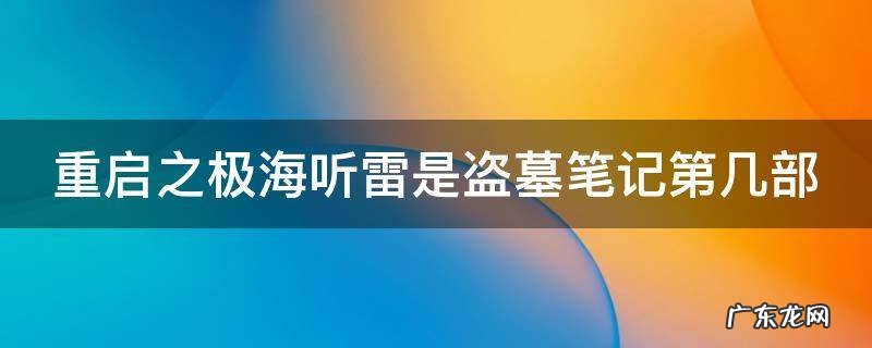 重启之极海听雷是盗墓笔记第几部 重启之极海听雷讲的是盗墓笔记哪一段