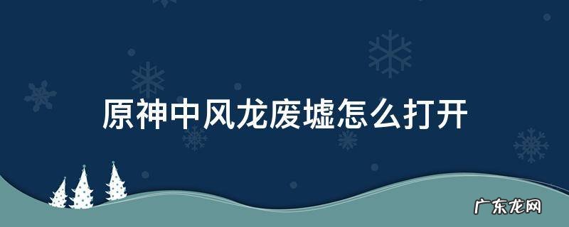 原神中风龙废墟怎么解除 原神中风龙废墟怎么打开