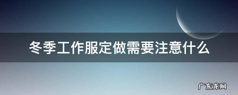 冬季工作服定做需要注意什么 定制工作服需要注意什么