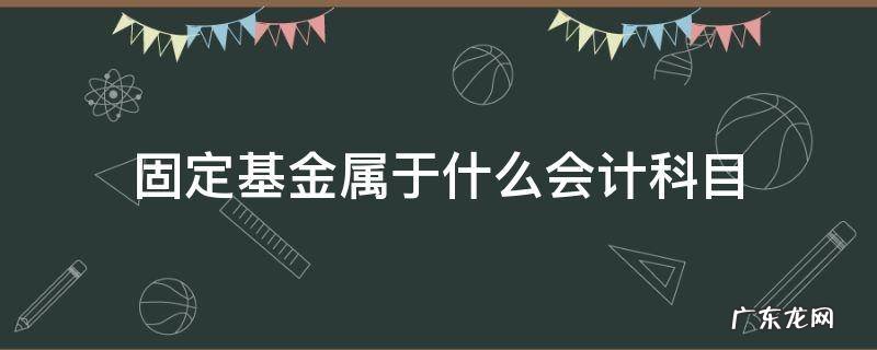 固定基金属于什么会计科目 固定资产基金属于哪类科目