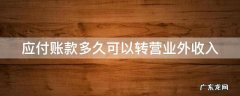 应付账款多久可以转营业外收入 应付账款多久可以转为营业外收入