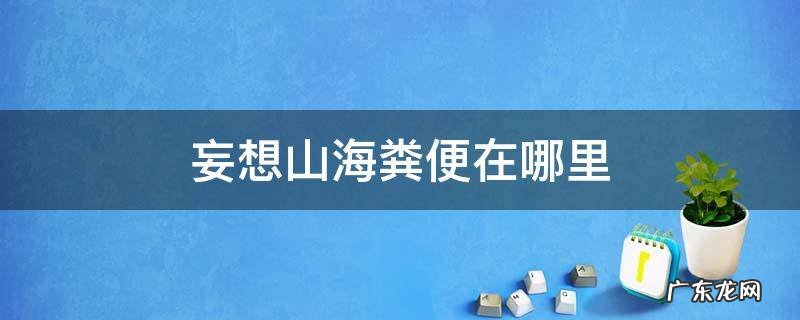 妄想山海粪便在哪里 妄想山海粪便在哪里合成