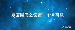朋友圈怎么设置一个月可见? 朋友圈怎么设置一个月可见