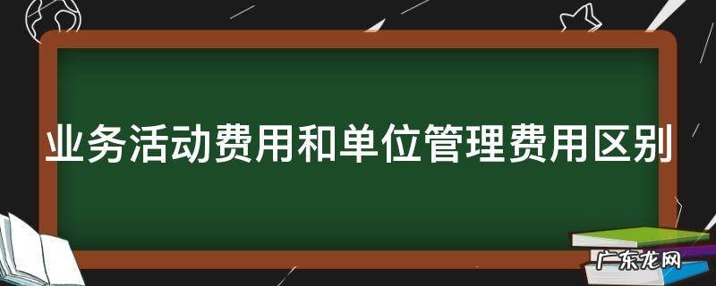 业务活动费用和单位管理费用区别 政府会计中单位管理费用和业务活动费用的区别