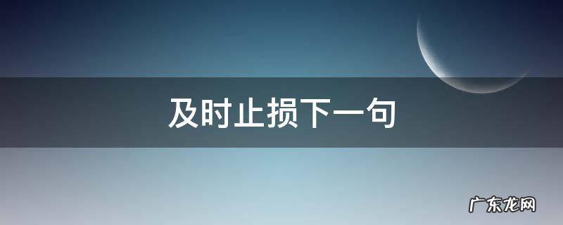及时止损下一句接什么好 及时止损下一句