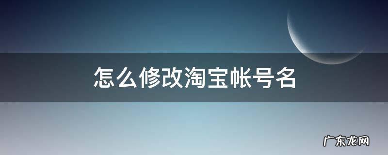 怎么修改淘宝帐号名 怎么修改淘宝帐号名显示会员昵称