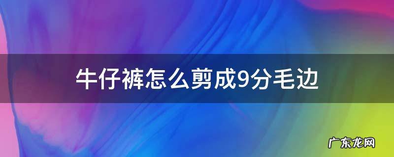 牛仔裤怎么剪成9分毛边 牛仔裤怎么裁剪成九分裤