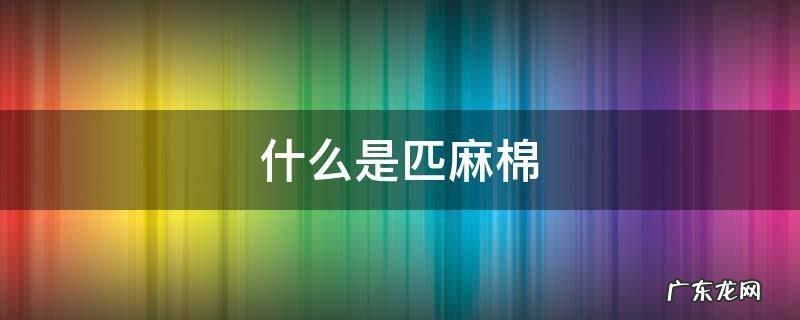 匹马棉与长绒棉哪个好 什么是匹麻棉
