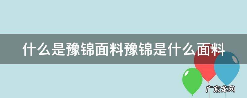 什么是豫锦面料豫锦是什么面料 河南豫锦管网工程有限公司