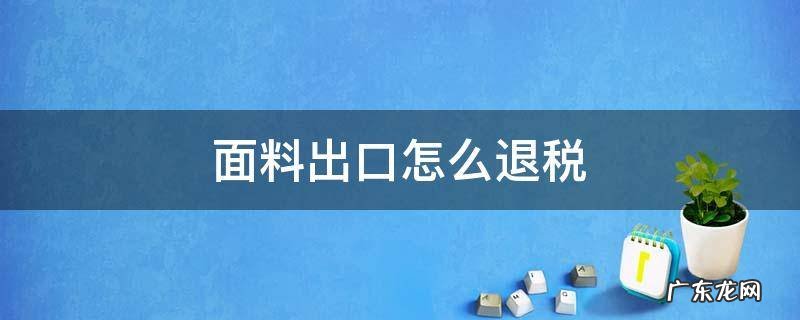 面料出口怎么退税 布料出口有退税吗?