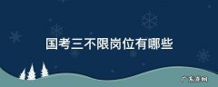 国考三不限岗位有哪些2022 国考三不限岗位有哪些