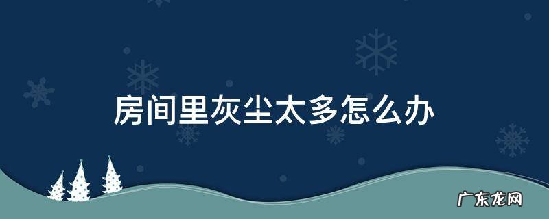 房间里灰尘太多怎么办每天都多 房间里灰尘太多怎么办