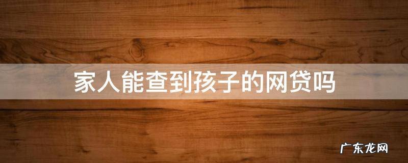 网贷怎么会查到孩子的名字 家人能查到孩子的网贷吗