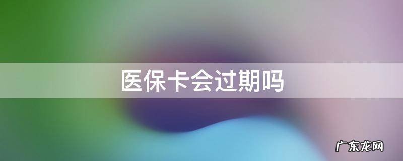 医保卡会过期吗 职工医保卡会过期吗