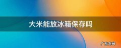 大米能放冰箱保存吗 大米能放冰箱保存吗?
