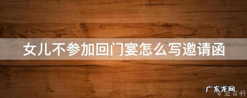 女儿回门有不办酒席的吗 女儿不参加回门宴怎么写邀请函