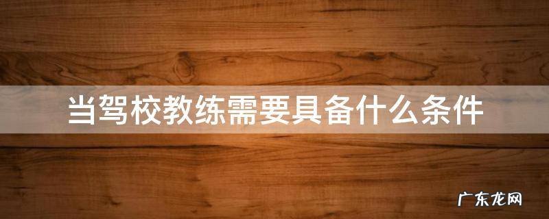 当驾校教练需要具备什么条件 到驾校当教练有什么条件