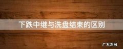 下跌中继与洗盘结束的区别 上涨中继洗盘