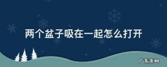 两个盆子吸在一起怎么打开 两个盆子吸在一起怎么分开