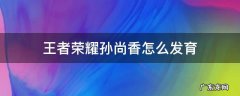 王者荣耀孙尚香怎么发育 孙尚香怎样发育