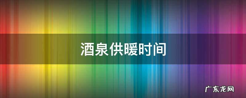 酒泉的供暖时间 酒泉供暖时间