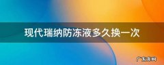 现代瑞纳防冻液多久换一次 北京现代瑞纳防冻液规定用几年,换一次