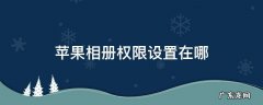 苹果相册权限设置在哪 苹果手机设置开启相册权限在哪