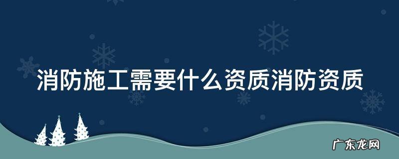 消防施工要什么证 消防施工需要什么资质消防资质