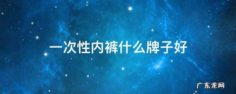 一次性内裤什么牌子好 一次性内裤哪个品牌好又安全