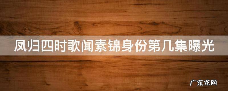 凤归四时歌闻素锦身份第几集曝光 凤归四时歌闻素语结局是什么