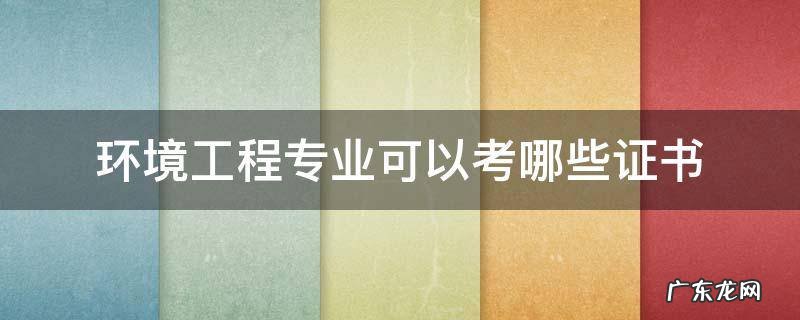 环境工程专业可以考哪些证书 环境工程专业可以考哪些证书挣钱