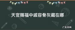 天官赐福中戚容骨灰藏在哪 天官赐福里戚容是怎么回事