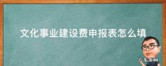 文化事业建设费申报表怎么填2022 文化事业建设费申报表怎么填