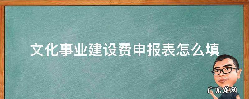 文化事业建设费申报表怎么填2022 文化事业建设费申报表怎么填