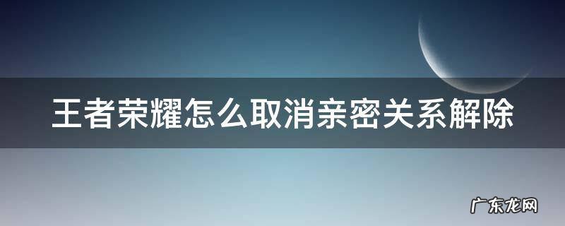 王者如何取消解除亲密关系 王者荣耀怎么取消亲密关系解除